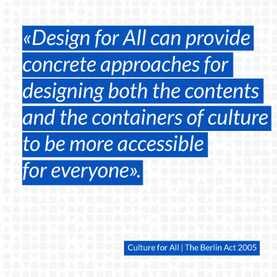 Design for All can provide concrete approaches for designing both the contents and the containers of culture to be more accessible for everyone.